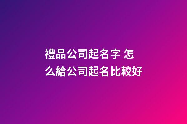 禮品公司起名字 怎么給公司起名比較好-第1張-公司起名-玄機派